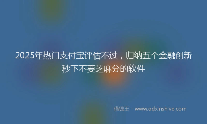 2025年热门支付宝评估不过，归纳五个金融创新秒下不要芝麻分的软件