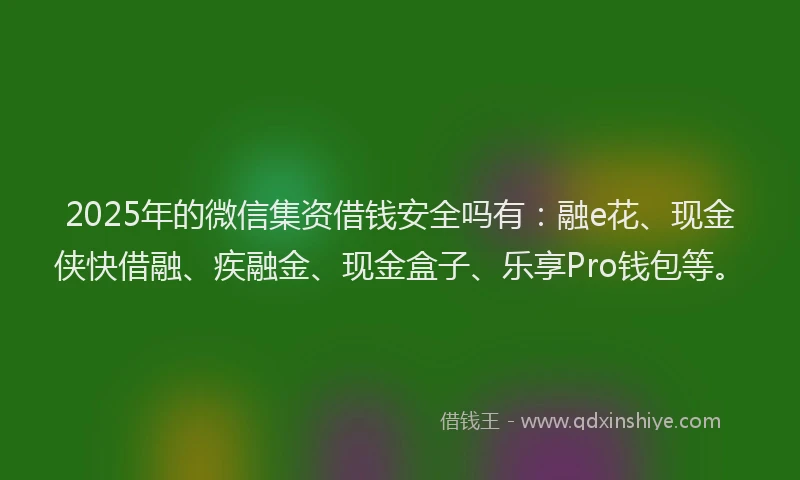 2025年的微信集资借钱安全吗有：融e花、现金侠快借融、疾融金、现金盒子、乐享Pro钱包等。