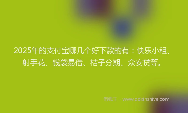 2025年的支付宝哪几个好下款的有：快乐小租、射手花、钱袋易借、桔子分期、众安贷等。