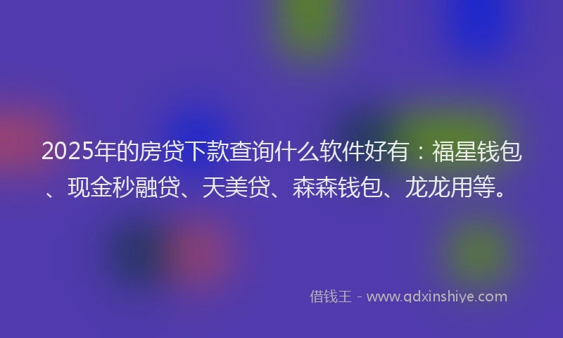 2025年的房贷下款查询什么软件好有：福星钱包、现金秒融贷、天美贷、森森钱包、龙龙用等。
