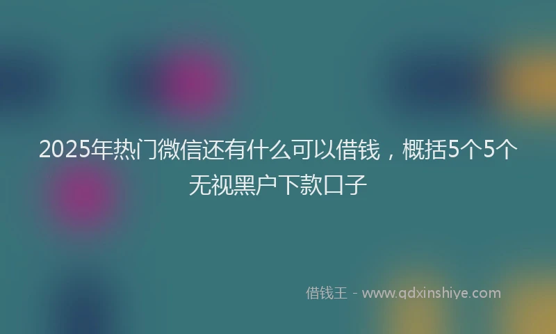 2025年热门微信还有什么可以借钱，概括5个5个无视黑户下款口子