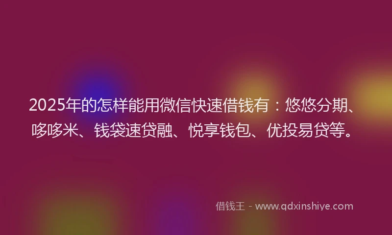 2025年的怎样能用微信快速借钱有：悠悠分期、哆哆米、钱袋速贷融、悦享钱包、优投易贷等。