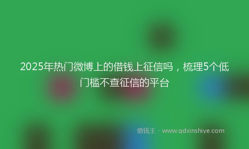 2025年热门微博上的借钱上征信吗，梳理5个低门槛不查征信的平台