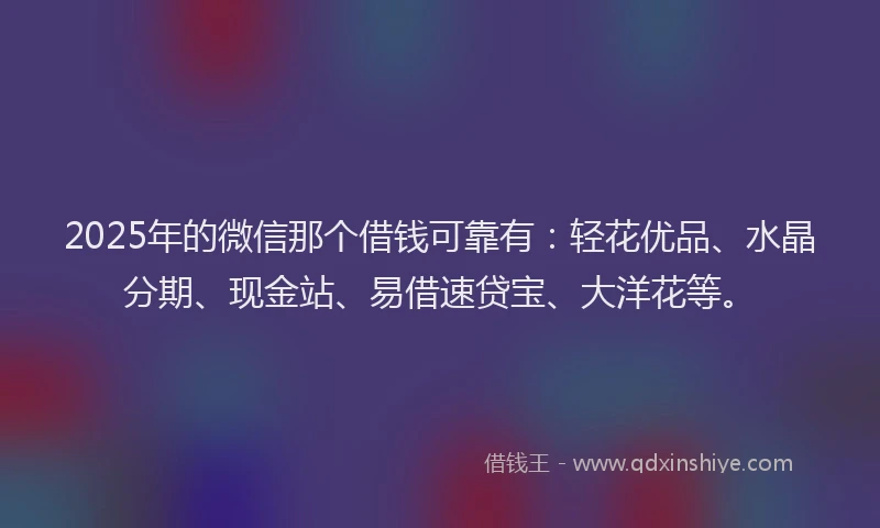 2025年的微信那个借钱可靠有：轻花优品、水晶分期、现金站、易借速贷宝、大洋花等。