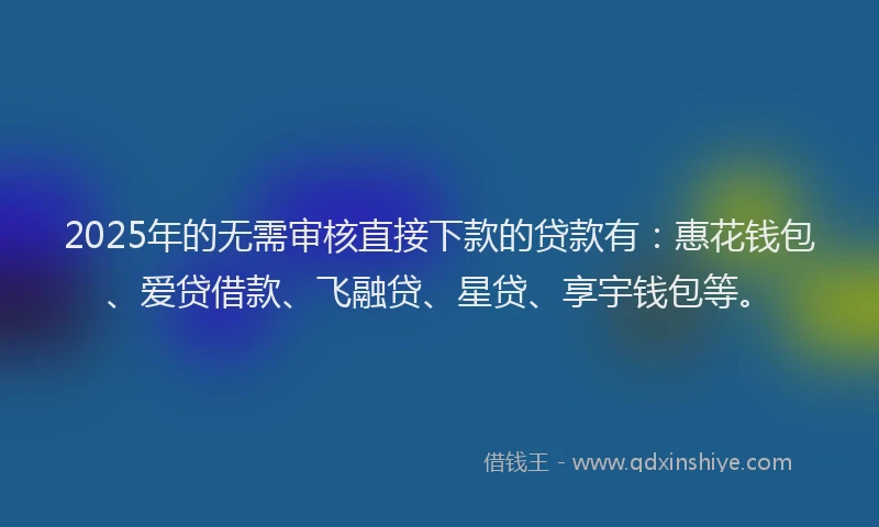 2025年的无需审核直接下款的贷款有：惠花钱包、爱贷借款、飞融贷、星贷、享宇钱包等。