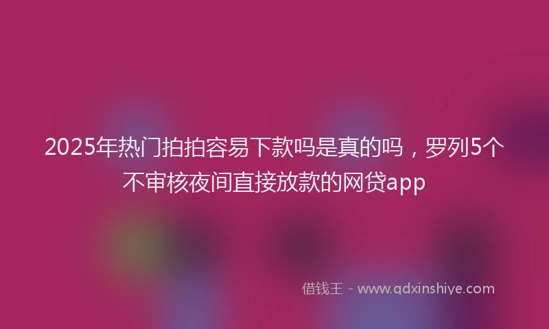 2025年热门拍拍容易下款吗是真的吗，罗列5个不审核夜间直接放款的网贷app