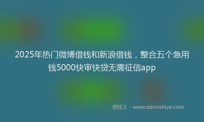 2025年热门微博借钱和新浪借钱，整合五个急用钱5000快审快贷无需征信app