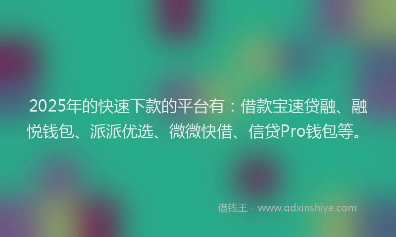 2025年的快速下款的平台有：借款宝速贷融、融悦钱包、派派优选、微微快借、信贷Pro钱包等。