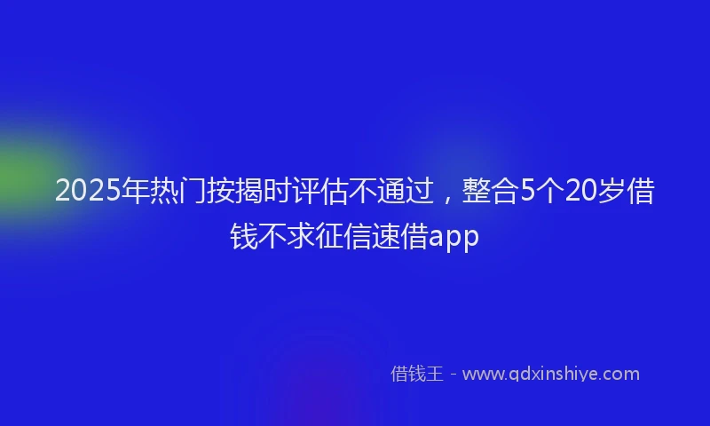 2025年热门按揭时评估不通过，整合5个20岁借钱不求征信速借app