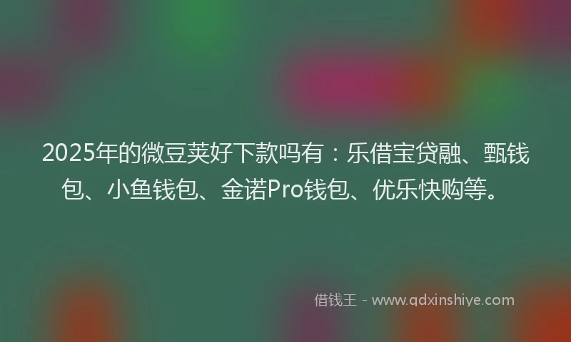 2025年的微豆荚好下款吗有：乐借宝贷融、甄钱包、小鱼钱包、金诺Pro钱包、优乐快购等。