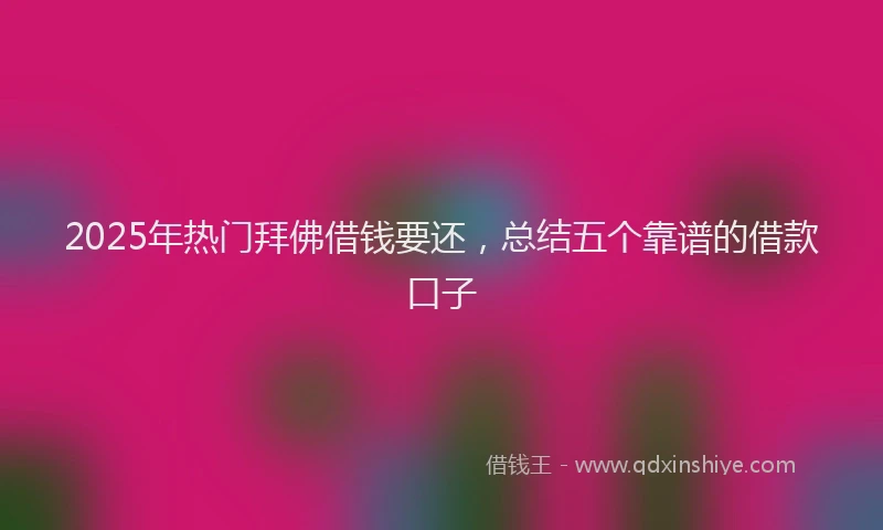 2025年热门拜佛借钱要还，总结五个靠谱的借款口子