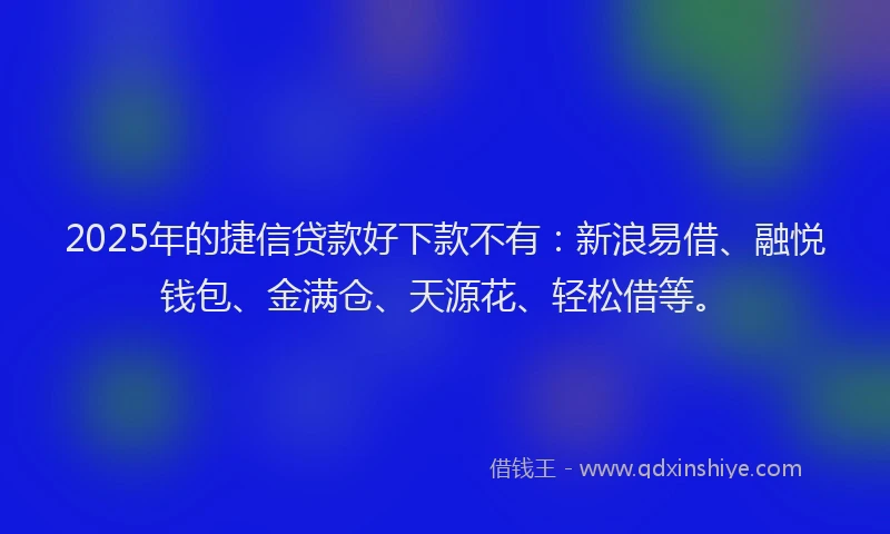 2025年的捷信贷款好下款不有：新浪易借、融悦钱包、金满仓、天源花、轻松借等。