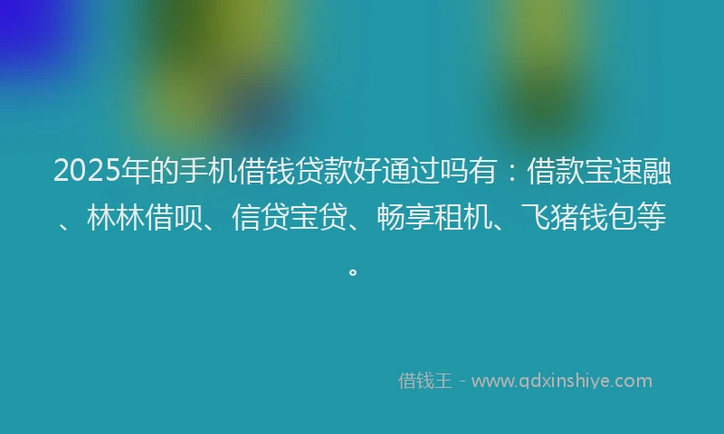 2025年的手机借钱贷款好通过吗有：借款宝速融、林林借呗、信贷宝贷、畅享租机、飞猪钱包等。