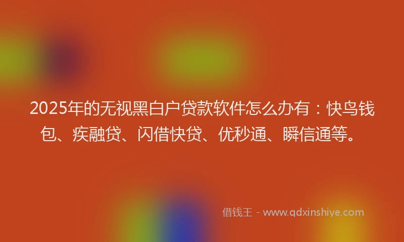 2025年的无视黑白户贷款软件怎么办有：快鸟钱包、疾融贷、闪借快贷、优秒通、瞬信通等。