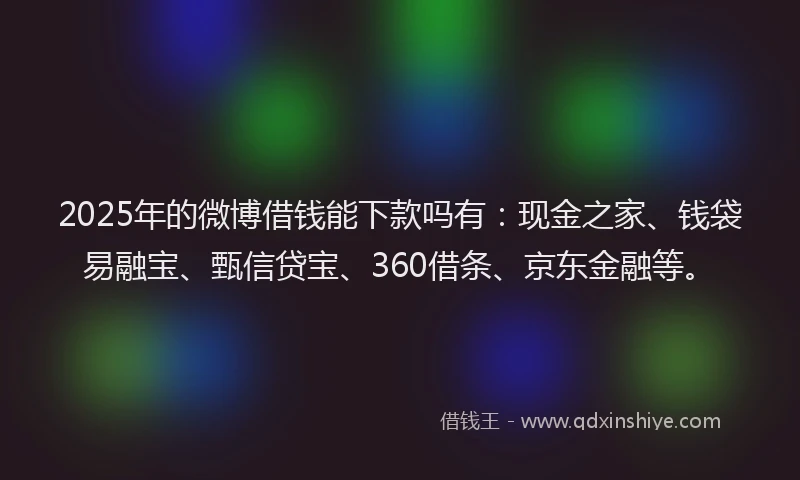 2025年的微博借钱能下款吗有：现金之家、钱袋易融宝、甄信贷宝、360借条、京东金融等。