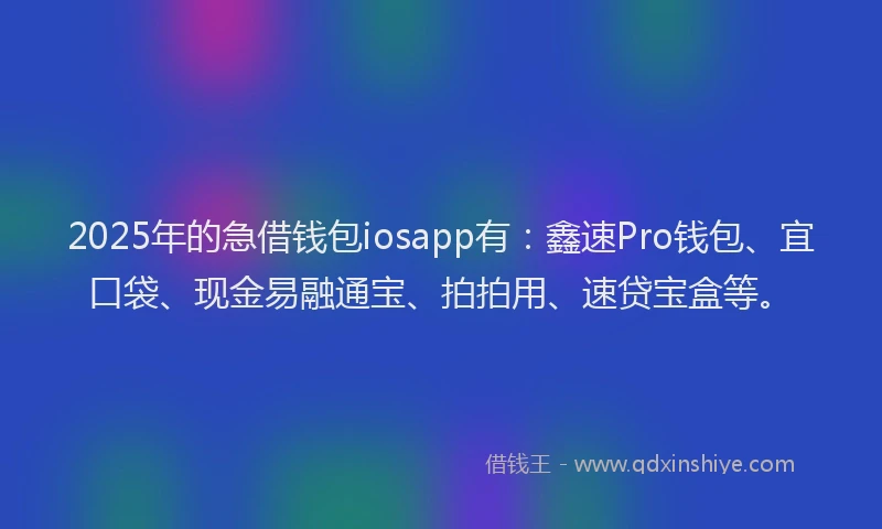 2025年的急借钱包iosapp有：鑫速Pro钱包、宜口袋、现金易融通宝、拍拍用、速贷宝盒等。