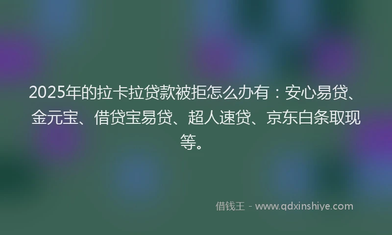 2025年的拉卡拉贷款被拒怎么办有：安心易贷、金元宝、借贷宝易贷、超人速贷、京东白条取现等。
