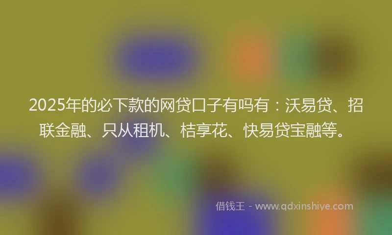 2025年的必下款的网贷口子有吗有：沃易贷、招联金融、只从租机、桔享花、快易贷宝融等。