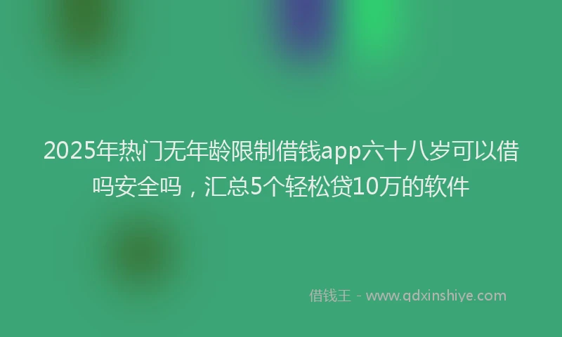 2025年热门无年龄限制借钱app六十八岁可以借吗安全吗，汇总5个轻松贷10万的软件