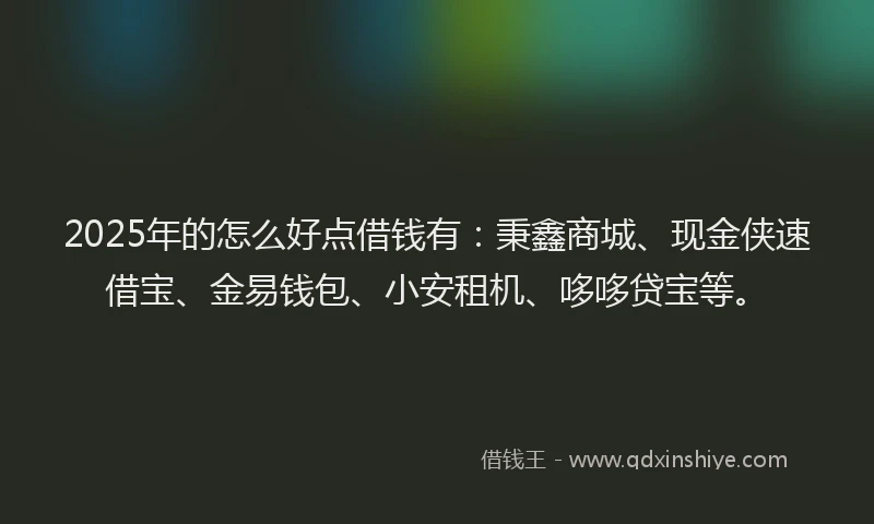 2025年的怎么好点借钱有：秉鑫商城、现金侠速借宝、金易钱包、小安租机、哆哆贷宝等。
