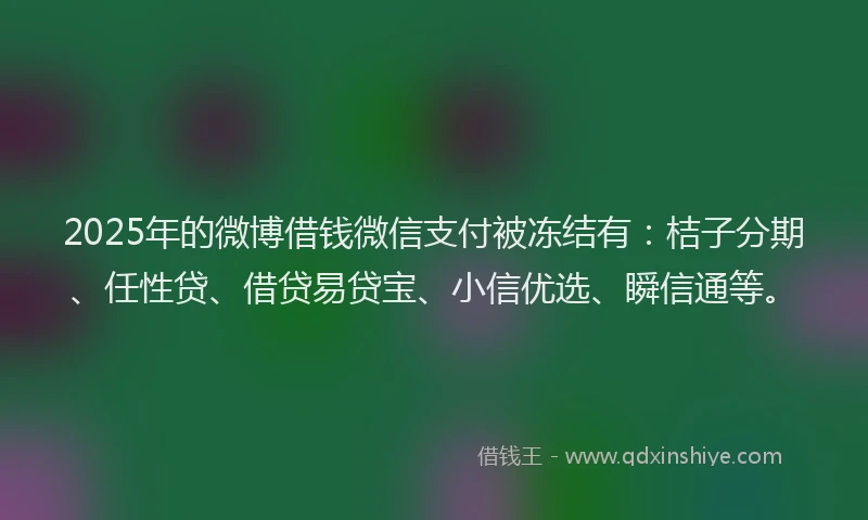 2025年的微博借钱微信支付被冻结有：桔子分期、任性贷、借贷易贷宝、小信优选、瞬信通等。