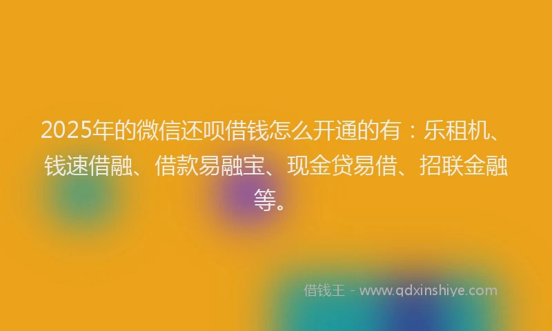 2025年的微信还呗借钱怎么开通的有：乐租机、钱速借融、借款易融宝、现金贷易借、招联金融等。