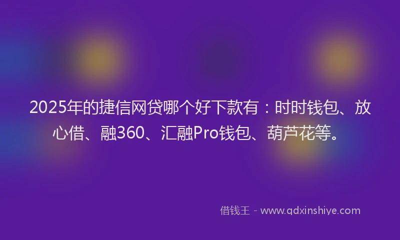 2025年的捷信网贷哪个好下款有：时时钱包、放心借、融360、汇融Pro钱包、葫芦花等。