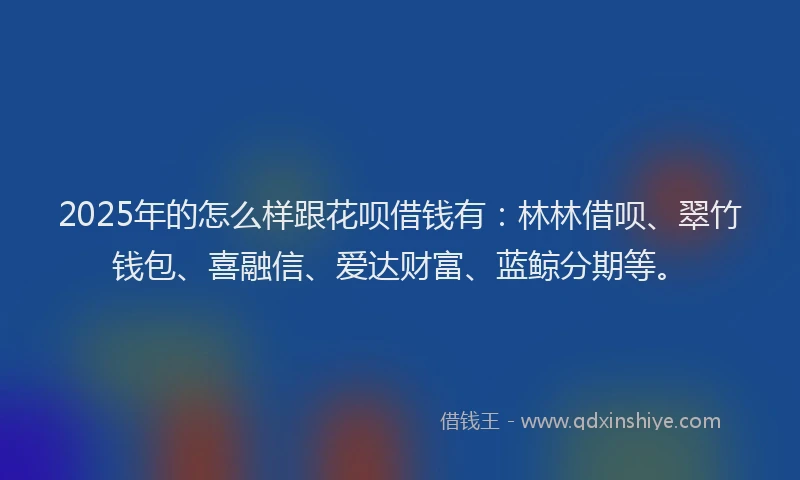 2025年的怎么样跟花呗借钱有：林林借呗、翠竹钱包、喜融信、爱达财富、蓝鲸分期等。