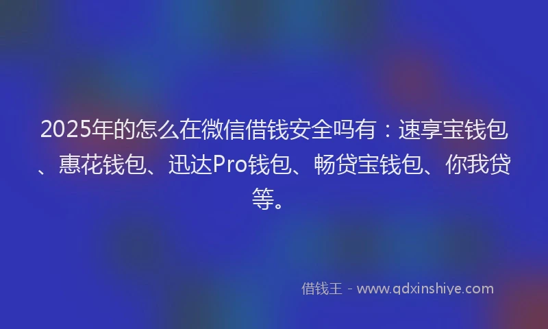 2025年的怎么在微信借钱安全吗有：速享宝钱包、惠花钱包、迅达Pro钱包、畅贷宝钱包、你我贷等。