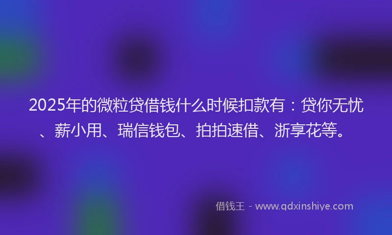 2025年的微粒贷借钱什么时候扣款有：贷你无忧、薪小用、瑞信钱包、拍拍速借、浙享花等。