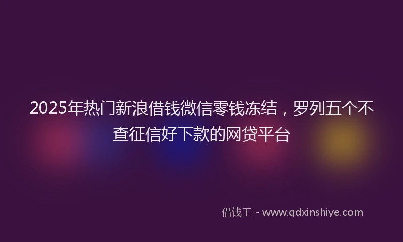 2025年热门新浪借钱微信零钱冻结，罗列五个不查征信好下款的网贷平台