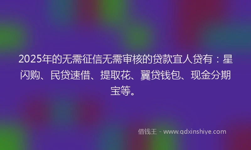2025年的无需征信无需审核的贷款宜人贷有：星闪购、民贷速借、提取花、翼贷钱包、现金分期宝等。