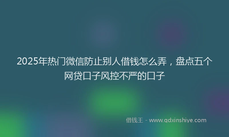 2025年热门微信防止别人借钱怎么弄，盘点五个网贷口子风控不严的口子