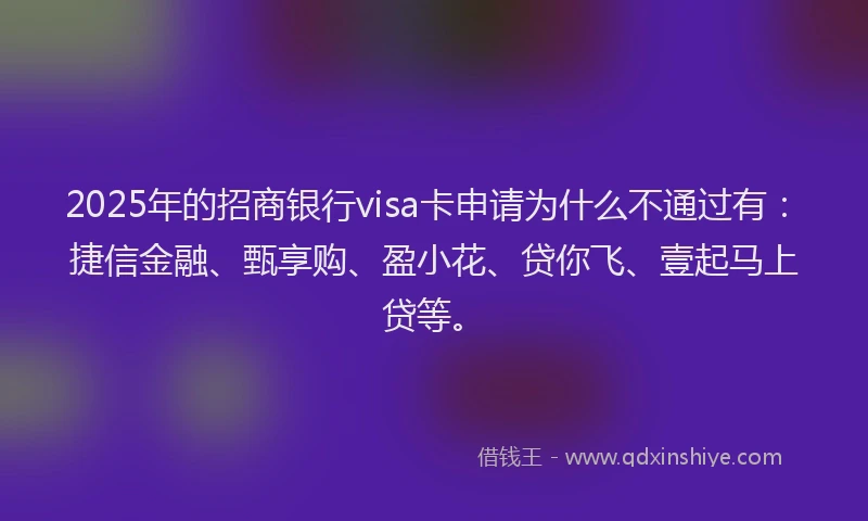 2025年的招商银行visa卡申请为什么不通过有：捷信金融、甄享购、盈小花、贷你飞、壹起马上贷等。