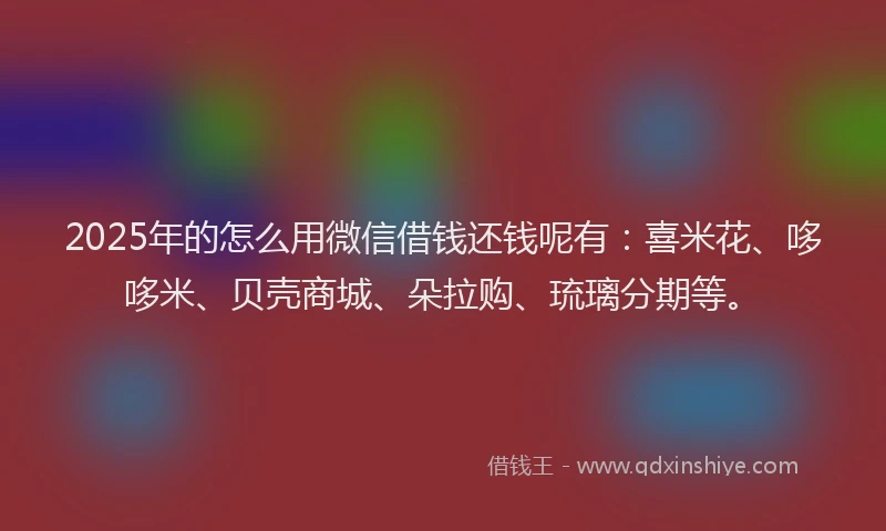 2025年的怎么用微信借钱还钱呢有：喜米花、哆哆米、贝壳商城、朵拉购、琉璃分期等。