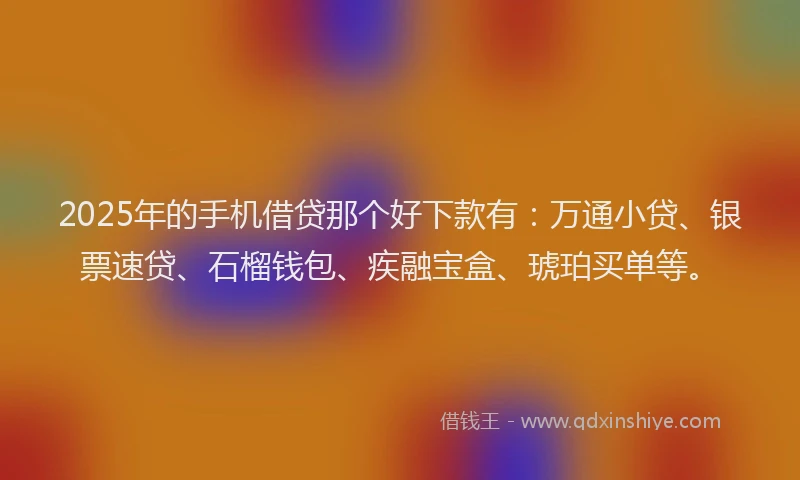 2025年的手机借贷那个好下款有：万通小贷、银票速贷、石榴钱包、疾融宝盒、琥珀买单等。