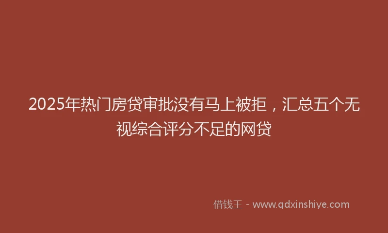 2025年热门房贷审批没有马上被拒，汇总五个无视综合评分不足的网贷