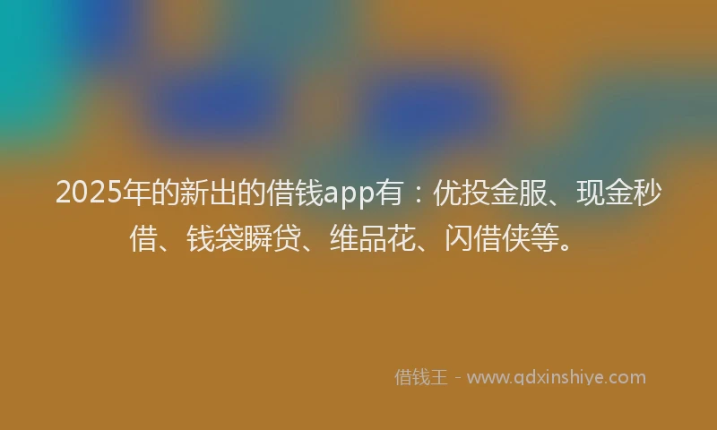 2025年的新出的借钱app有：优投金服、现金秒借、钱袋瞬贷、维品花、闪借侠等。