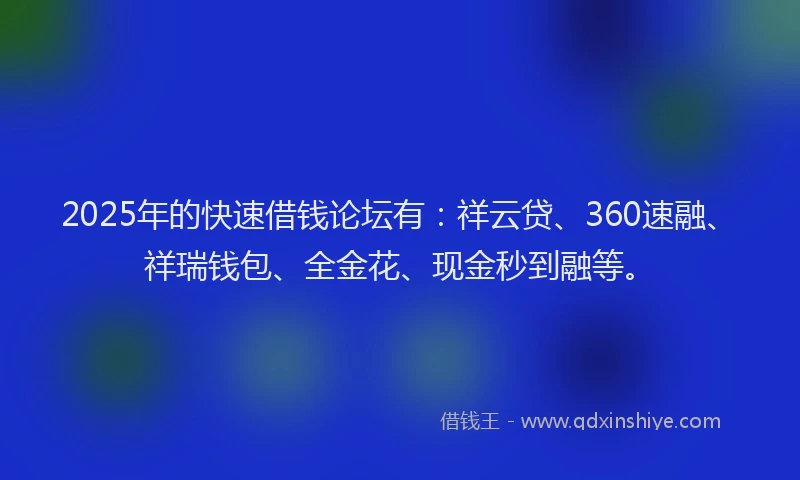 2025年的快速借钱论坛有：祥云贷、360速融、祥瑞钱包、全金花、现金秒到融等。