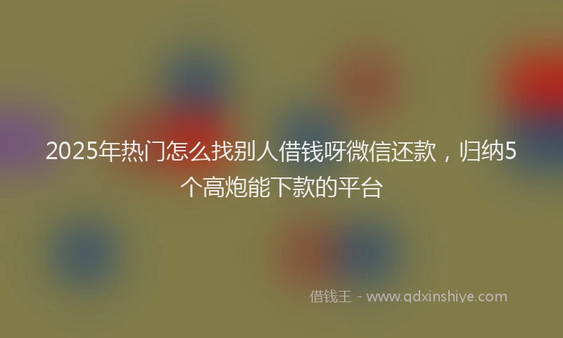 2025年热门怎么找别人借钱呀微信还款，归纳5个高炮能下款的平台