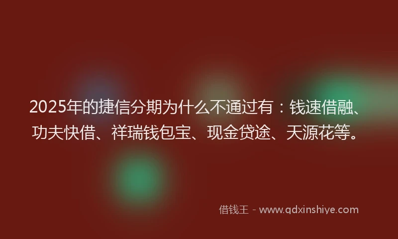 2025年的捷信分期为什么不通过有：钱速借融、功夫快借、祥瑞钱包宝、现金贷途、天源花等。