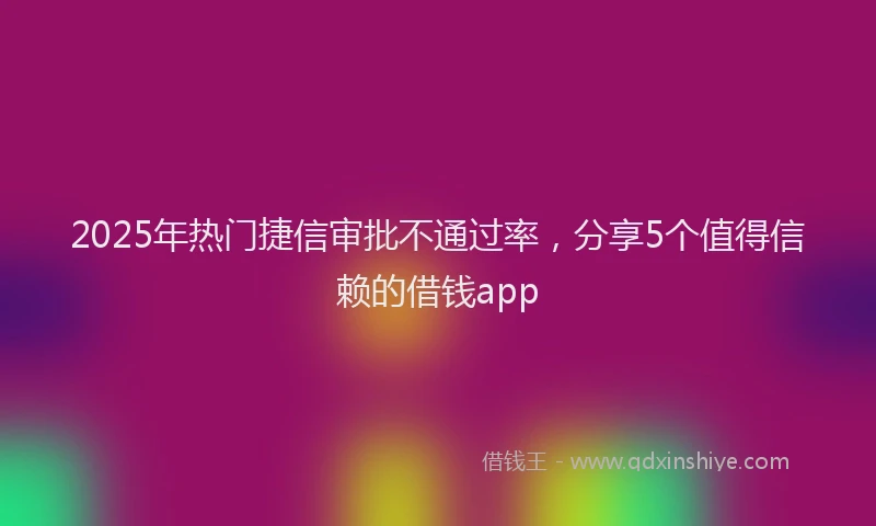 2025年热门捷信审批不通过率，分享5个值得信赖的借钱app