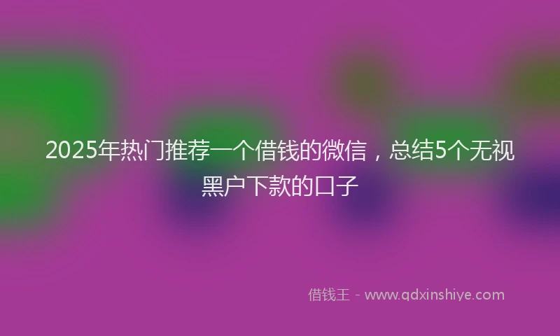 2025年热门推荐一个借钱的微信，总结5个无视黑户下款的口子