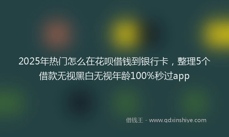 2025年热门怎么在花呗借钱到银行卡，整理5个借款无视黑白无视年龄100%秒过app