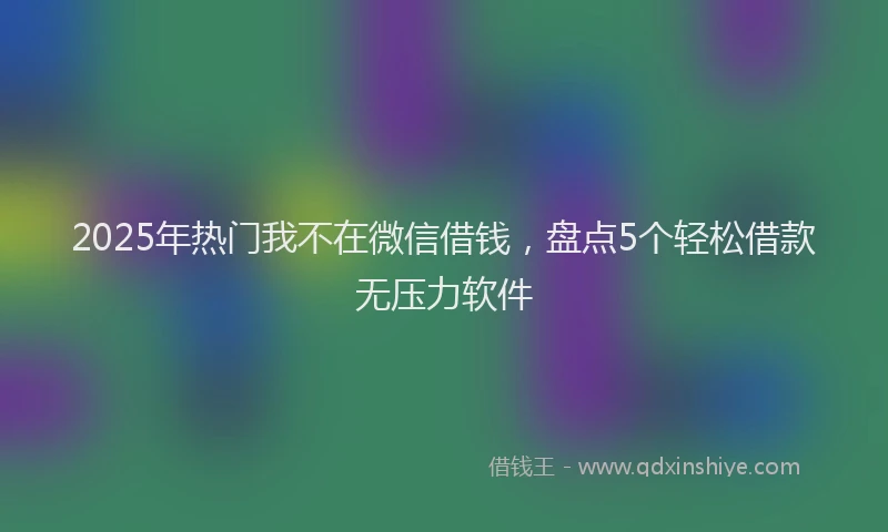 2025年热门我不在微信借钱，盘点5个轻松借款无压力软件