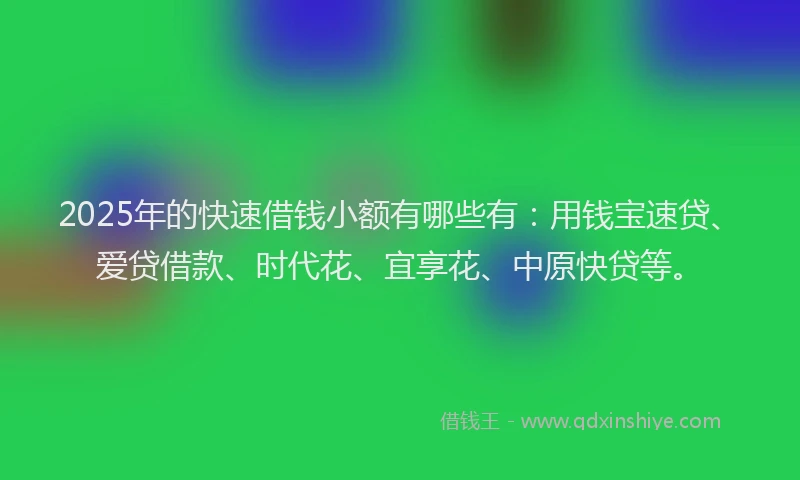 2025年的快速借钱小额有哪些有：用钱宝速贷、爱贷借款、时代花、宜享花、中原快贷等。