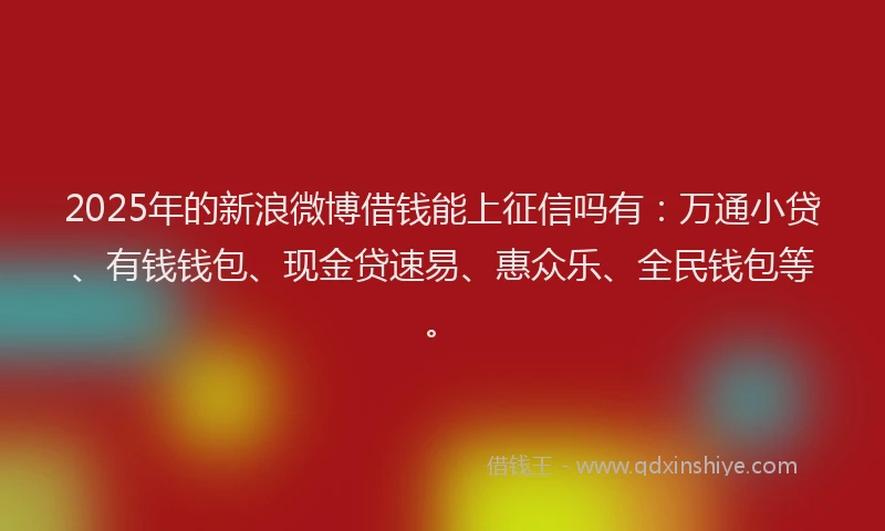2025年的新浪微博借钱能上征信吗有：万通小贷、有钱钱包、现金贷速易、惠众乐、全民钱包等。