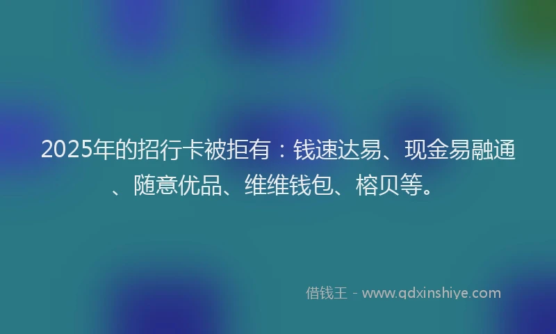 2025年的招行卡被拒有：钱速达易、现金易融通、随意优品、维维钱包、榕贝等。