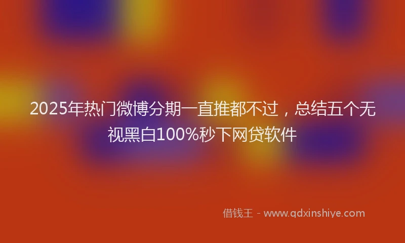 2025年热门微博分期一直推都不过，总结五个无视黑白100%秒下网贷软件