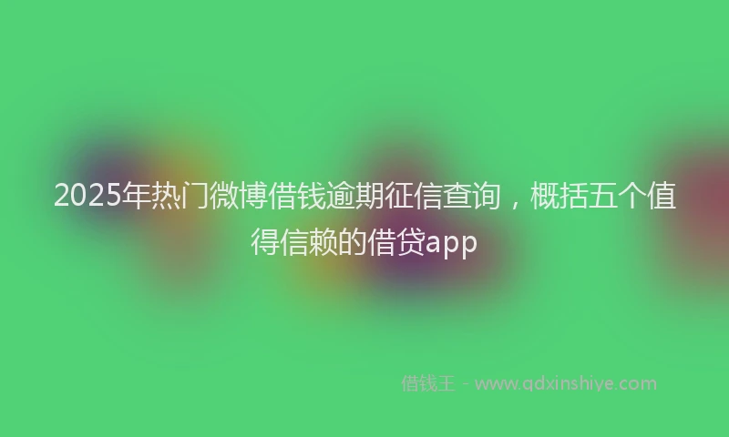 2025年热门微博借钱逾期征信查询，概括五个值得信赖的借贷app